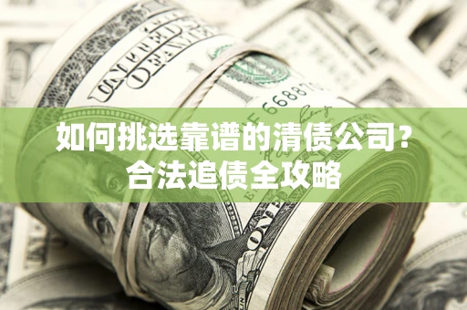 北京如何挑选靠谱的清债公司?合法追债全攻略 北京如何挑选靠谱的清债公司?合法追债全攻略
