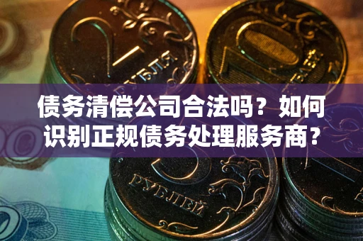 北京债务清偿公司合法吗？如何识别正规债务处理服务商？