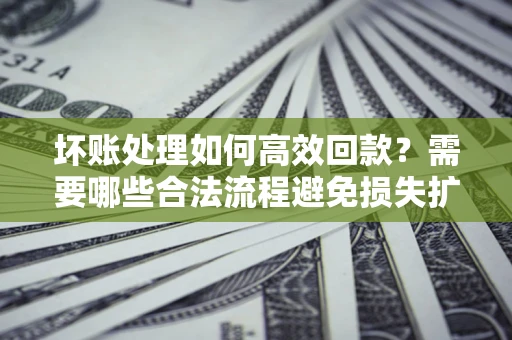 北京坏账处理如何高效回款？需要哪些合法流程避免损失扩大？