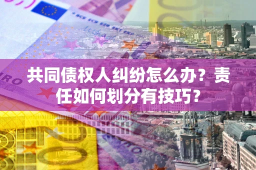 北京共同债权人纠纷怎么办？责任如何划分有技巧？