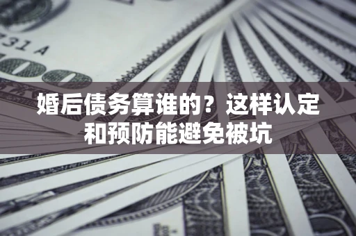 北京婚后债务算谁的？这样认定和预防能避免被坑