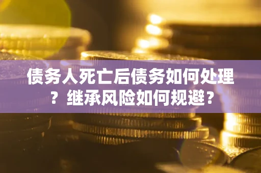 北京债务人死亡后债务如何处理？继承风险如何规避？