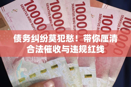 北京债务纠纷莫犯愁！带你厘清合法催收与违规红线