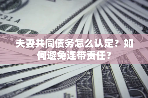 北京夫妻共同债务怎么认定？如何避免连带责任？