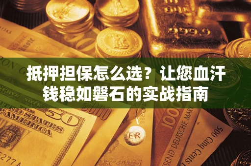 北京抵押担保怎么选？让您血汗钱稳如磐石的实战指南