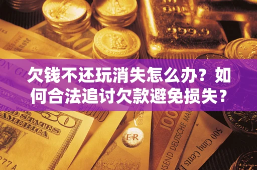 北京欠钱不还玩消失怎么办?如何合法追讨欠款避免损失? 北京欠钱不还玩消失怎么办?如何合法追讨欠款避免损失?