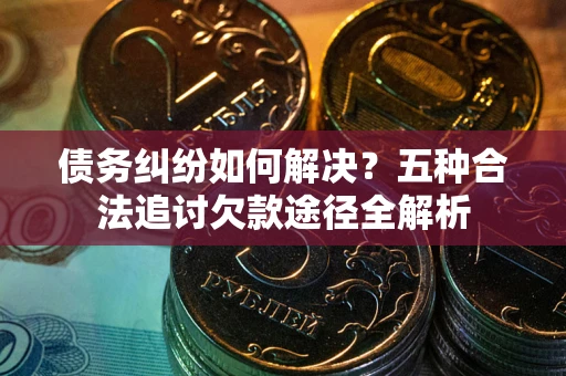 北京债务纠纷如何解决？五种合法追讨欠款途径全解析