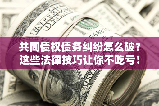 北京共同债权债务纠纷怎么破？这些法律技巧让你不吃亏！