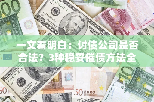 北京一文看明白：讨债公司是否合法？3种稳妥催债方法全解析