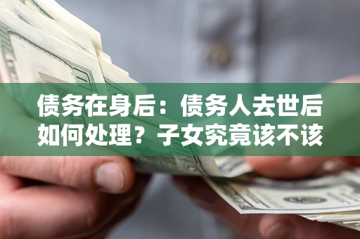 北京债务在身后：债务人去世后如何处理？子女究竟该不该还钱？