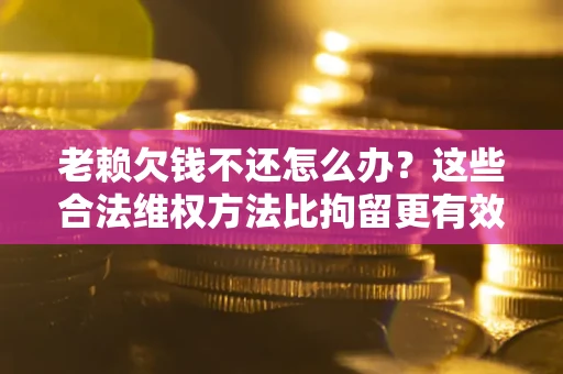 北京老赖欠钱不还怎么办？这些合法维权方法比拘留更有效