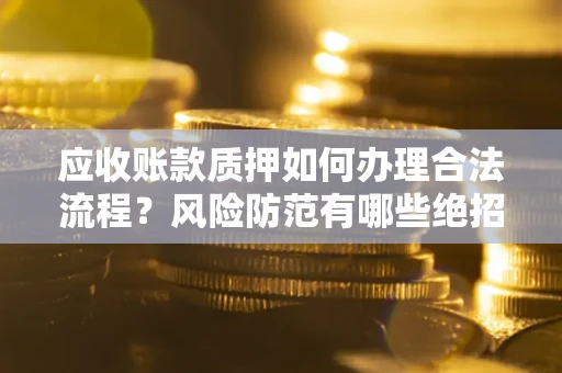 北京应收账款质押如何办理合法流程？风险防范有哪些绝招？