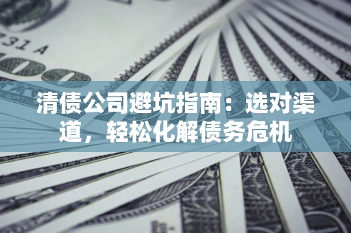 北京清债公司避坑指南：选对渠道，轻松化解债务危机