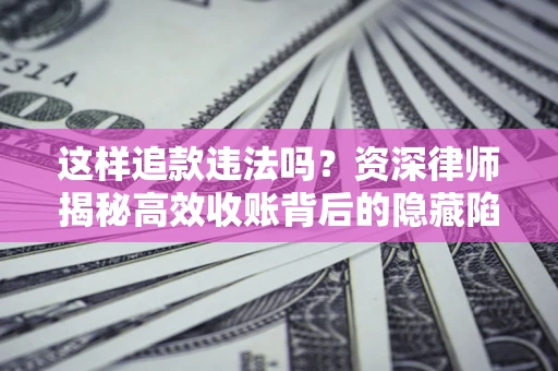 北京这样追款违法吗？资深律师揭秘高效收账背后的隐藏陷阱