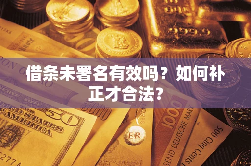 北京借条未署名有效吗？如何补正才合法？