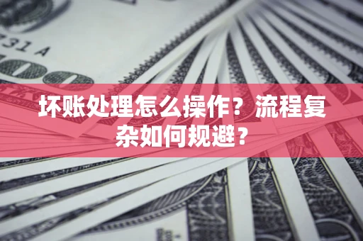 北京坏账处理怎么操作？流程复杂如何规避？
