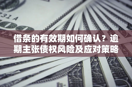 北京借条的有效期如何确认？逾期主张债权风险及应对策略？