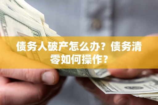 北京债务人破产怎么办？债务清零如何操作？