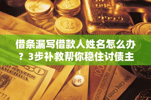 北京借条漏写借款人姓名怎么办？3步补救帮你稳住讨债主动权