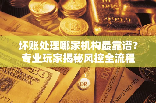北京坏账处理哪家机构最靠谱？专业玩家揭秘风控全流程