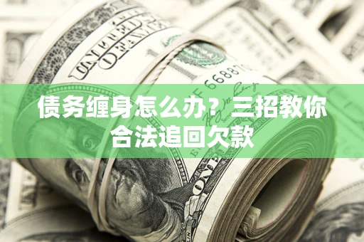 北京债务缠身怎么办？三招教你合法追回欠款
