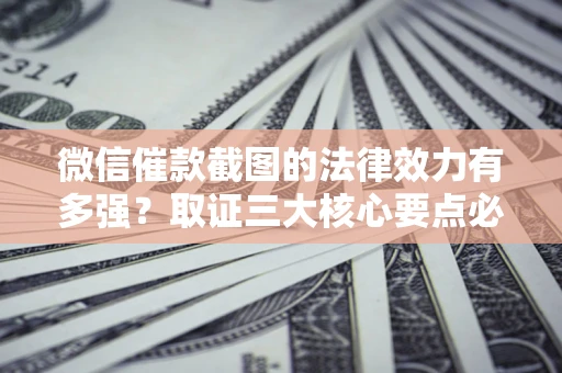 北京微信催款截图的法律效力有多强？取证三大核心要点必须知道！