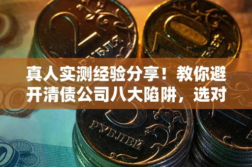 北京真人实测经验分享！教你避开清债公司八大陷阱，选对机构少走十年弯路