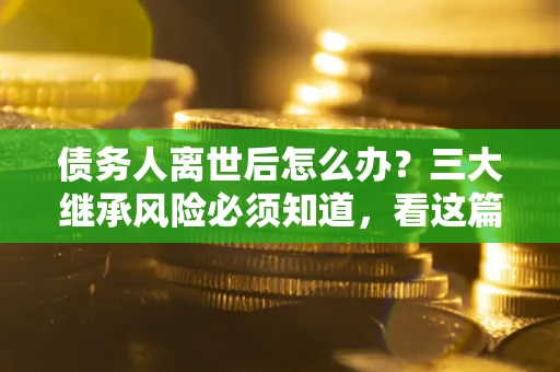 北京债务人离世后怎么办？三大继承风险必须知道，看这篇就够了