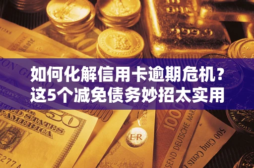 北京如何化解信用卡逾期危机？这5个减免债务妙招太实用