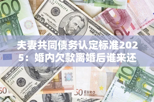 北京夫妻共同债务认定标准2025:婚内欠款离婚后谁来还? 北京夫妻共同债务认定标准2025:婚内欠款离婚后谁来还?