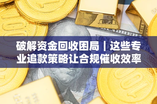 北京破解资金回收困局｜这些专业追款策略让合规催收效率翻倍