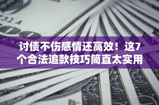 北京讨债不伤感情还高效！这7个合法追款技巧简直太实用