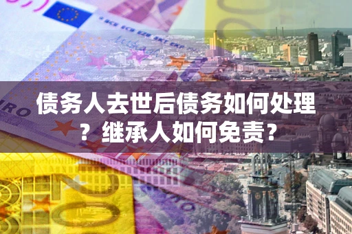 北京债务人去世后债务如何处理？继承人如何免责？
