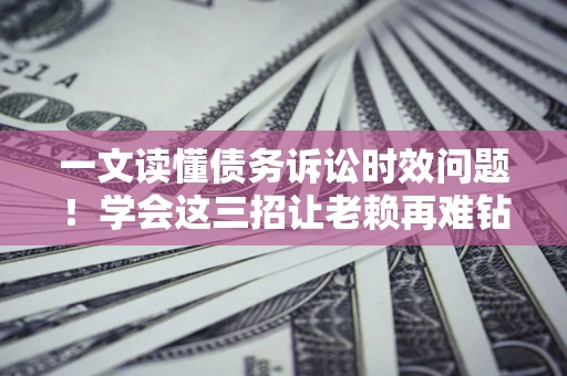 北京一文读懂债务诉讼时效问题！学会这三招让老赖再难钻空子