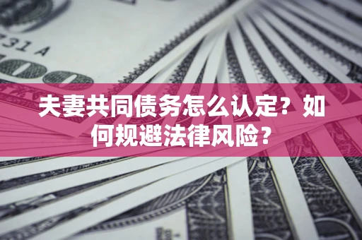 北京夫妻共同债务怎么认定？如何规避法律风险？