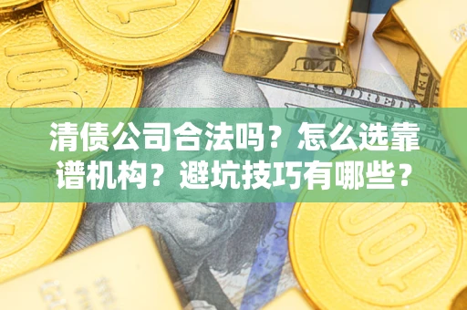 北京清债公司合法吗？怎么选靠谱机构？避坑技巧有哪些？