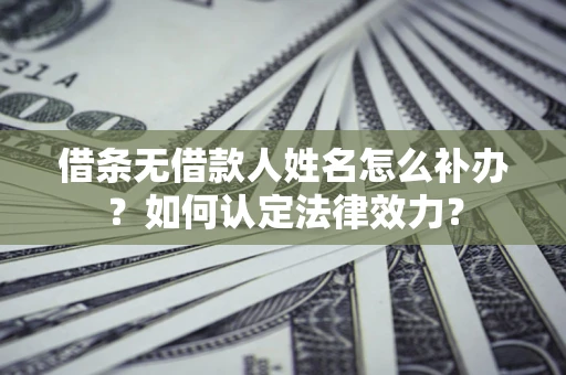 北京借条无借款人姓名怎么补办？如何认定法律效力？
