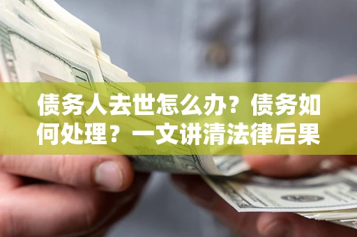 北京债务人去世怎么办？债务如何处理？一文讲清法律后果