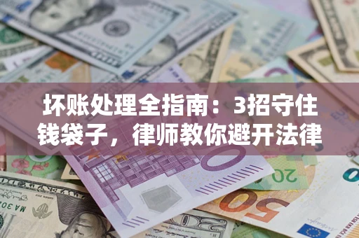 北京坏账处理全指南：3招守住钱袋子，律师教你避开法律雷区