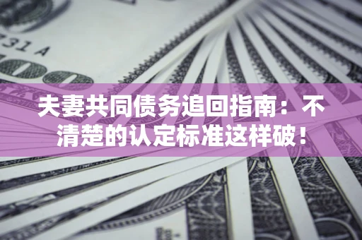 北京夫妻共同债务追回指南：不清楚的认定标准这样破！