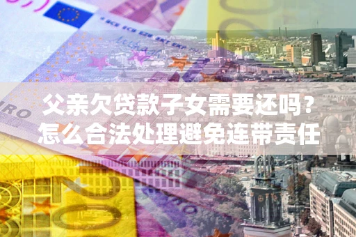 北京父亲欠贷款子女需要还吗？怎么合法处理避免连带责任？