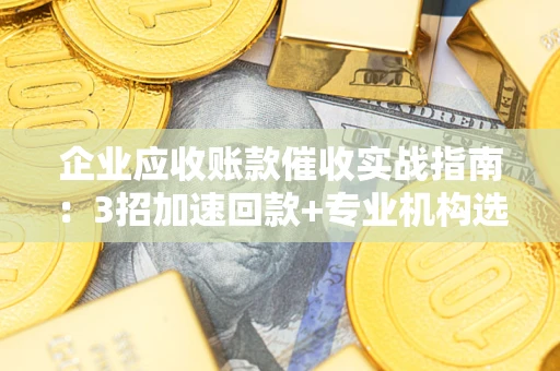 北京企业应收账款催收实战指南：3招加速回款+专业机构选择避坑