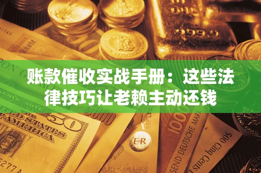 北京账款催收实战手册：这些法律技巧让老赖主动还钱