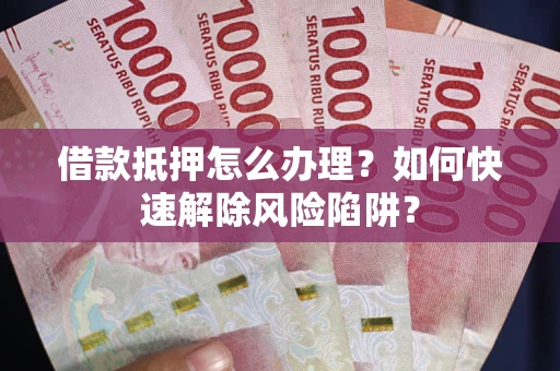 北京借款抵押怎么办理？如何快速解除风险陷阱？