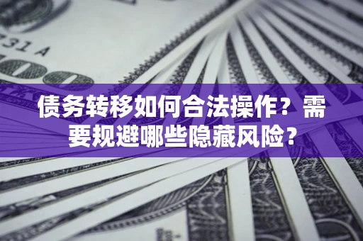 北京债务转移如何合法操作？需要规避哪些隐藏风险？