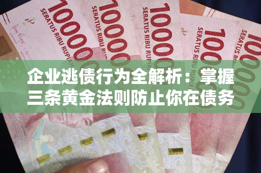北京企业逃债行为全解析：掌握三条黄金法则防止你在债务乱局中“踩雷”