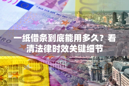 北京一纸借条到底能用多久？看清法律时效关键细节