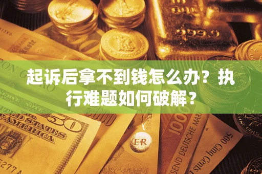 北京起诉后拿不到钱怎么办?执行难题如何破解? 北京起诉后拿不到钱怎么办?执行难题如何破解?