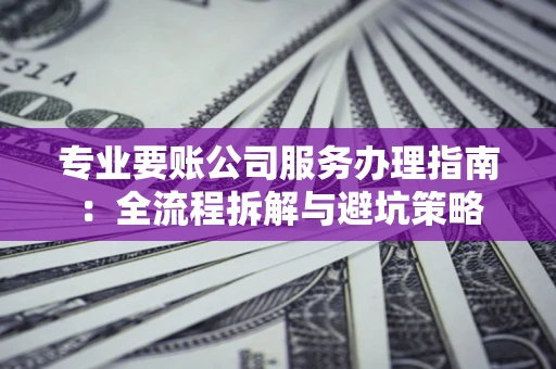 北京专业要账公司服务办理指南：全流程拆解与避坑策略