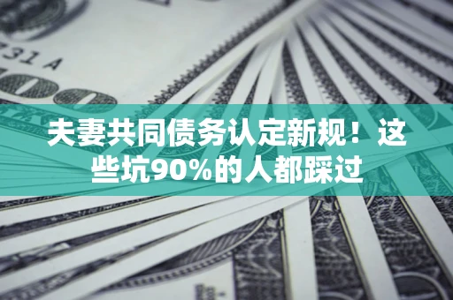 北京夫妻共同债务认定新规！这些坑90%的人都踩过